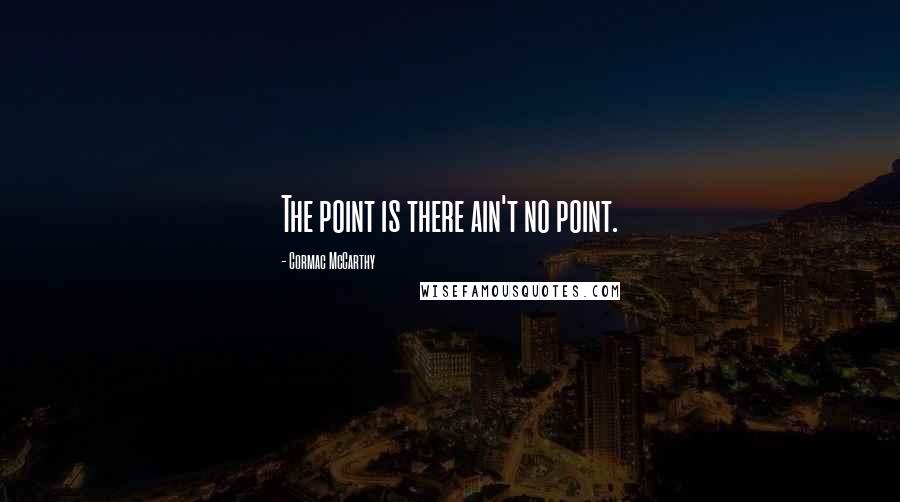 Cormac McCarthy Quotes: The point is there ain't no point.