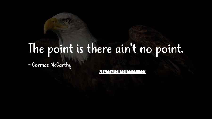Cormac McCarthy Quotes: The point is there ain't no point.