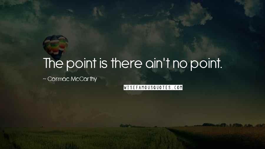 Cormac McCarthy Quotes: The point is there ain't no point.