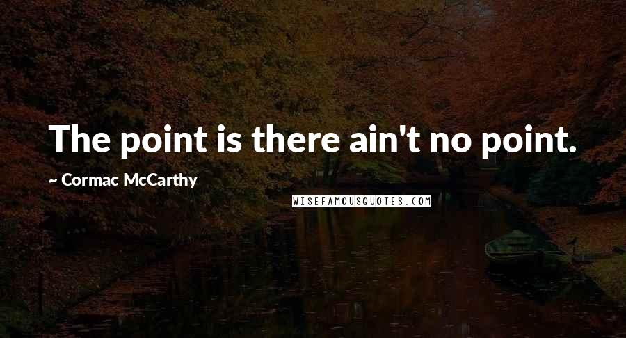 Cormac McCarthy Quotes: The point is there ain't no point.