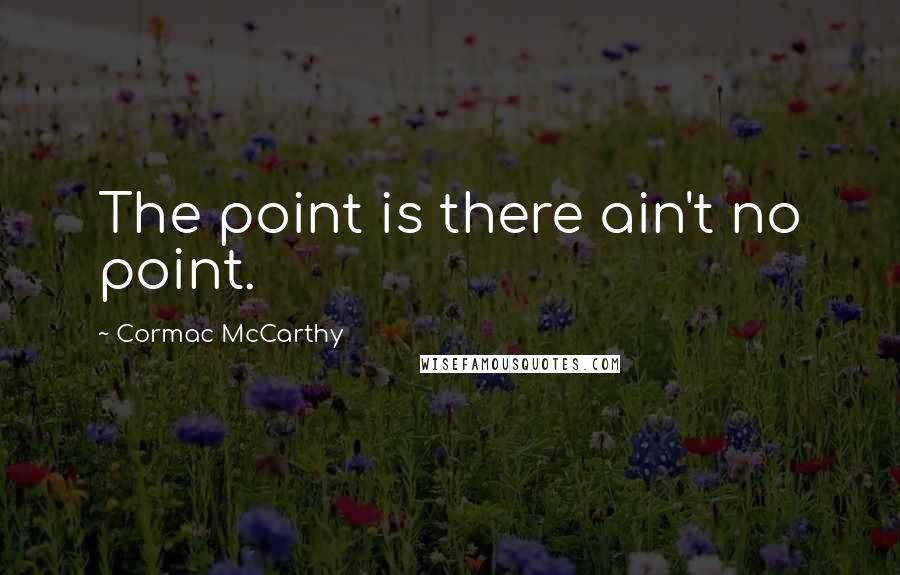 Cormac McCarthy Quotes: The point is there ain't no point.