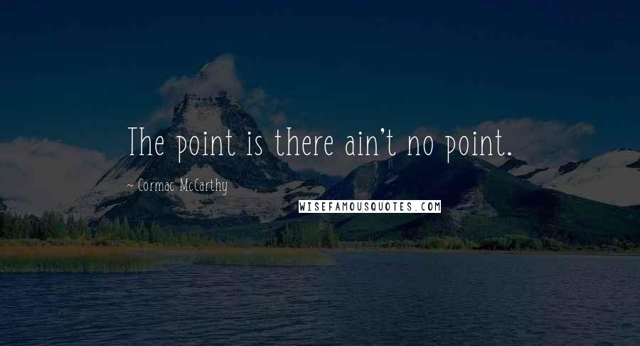 Cormac McCarthy Quotes: The point is there ain't no point.