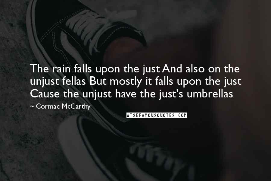 Cormac McCarthy Quotes: The rain falls upon the just And also on the unjust fellas But mostly it falls upon the just Cause the unjust have the just's umbrellas