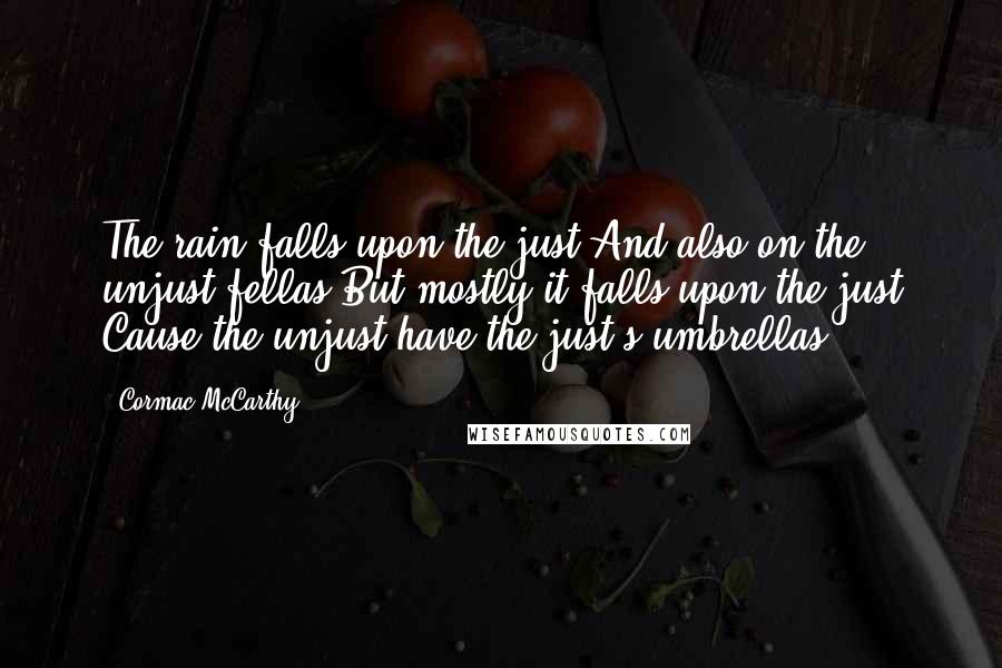 Cormac McCarthy Quotes: The rain falls upon the just And also on the unjust fellas But mostly it falls upon the just Cause the unjust have the just's umbrellas