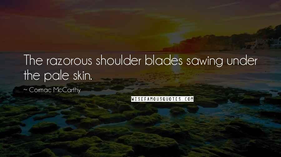 Cormac McCarthy Quotes: The razorous shoulder blades sawing under the pale skin.