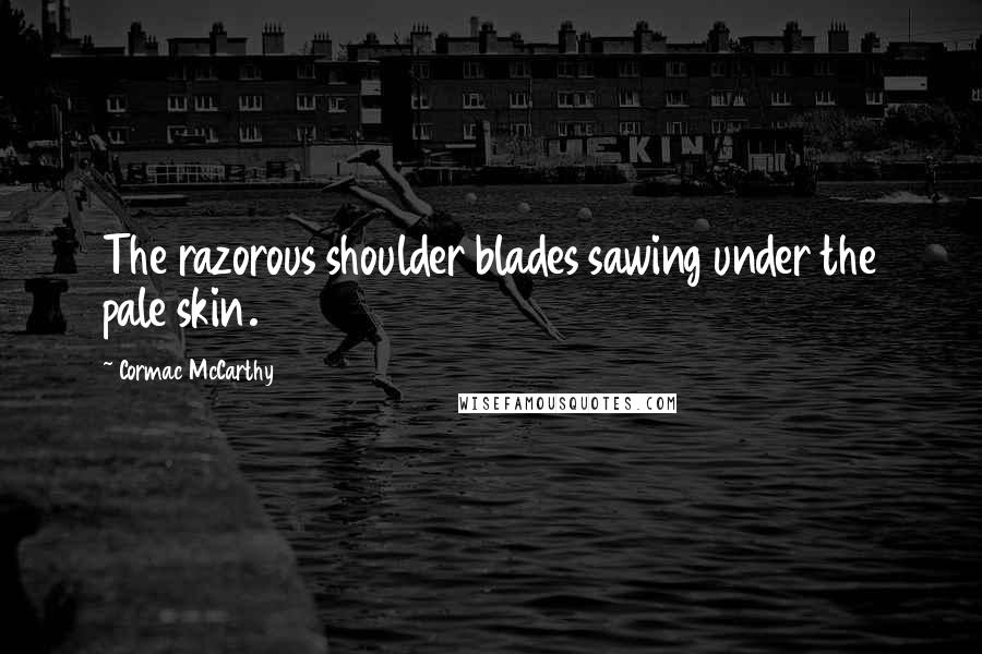 Cormac McCarthy Quotes: The razorous shoulder blades sawing under the pale skin.