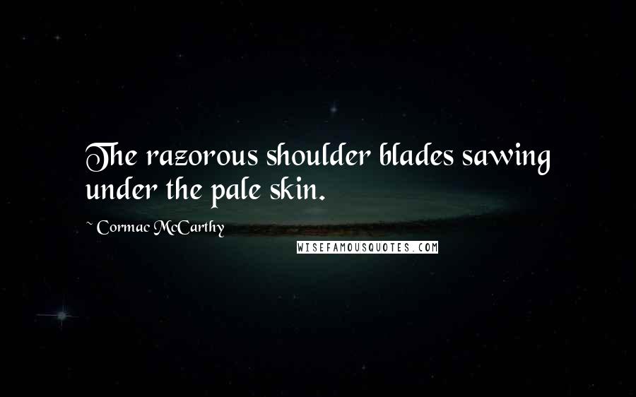 Cormac McCarthy Quotes: The razorous shoulder blades sawing under the pale skin.