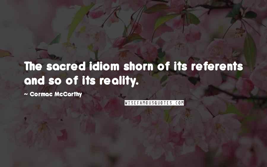 Cormac McCarthy Quotes: The sacred idiom shorn of its referents and so of its reality.