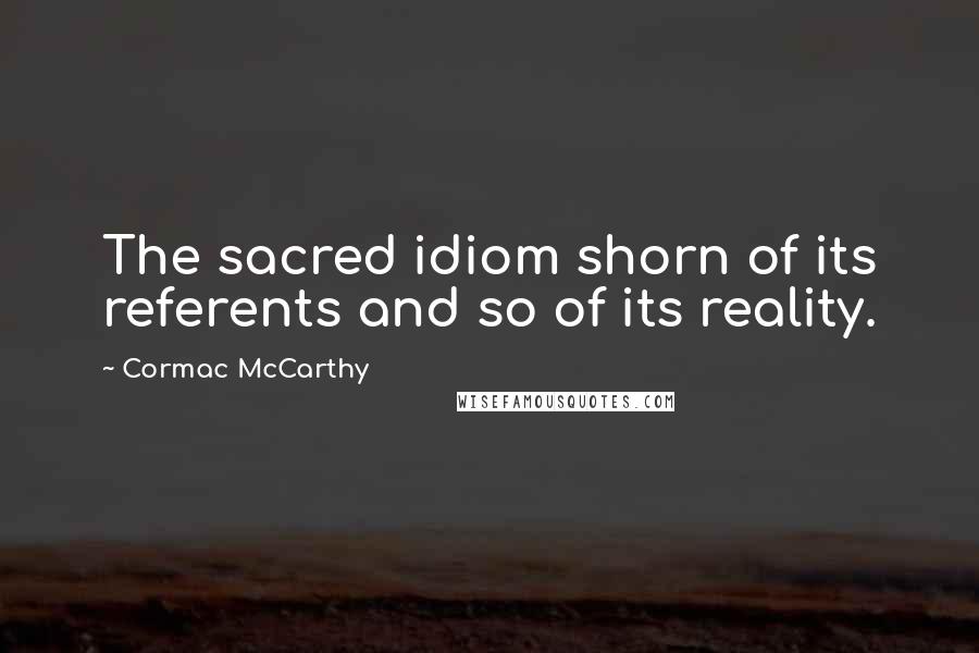 Cormac McCarthy Quotes: The sacred idiom shorn of its referents and so of its reality.