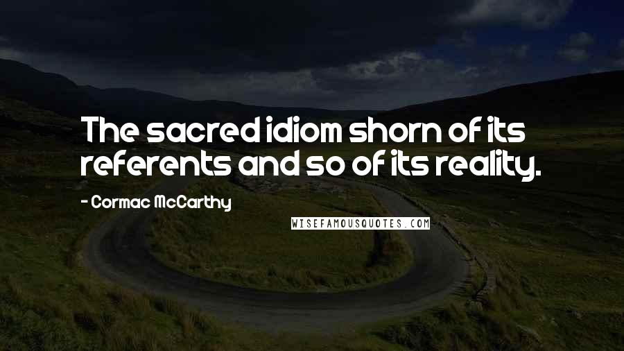 Cormac McCarthy Quotes: The sacred idiom shorn of its referents and so of its reality.