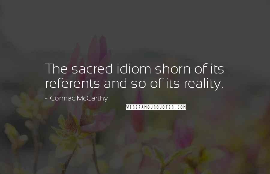 Cormac McCarthy Quotes: The sacred idiom shorn of its referents and so of its reality.
