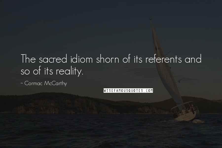 Cormac McCarthy Quotes: The sacred idiom shorn of its referents and so of its reality.