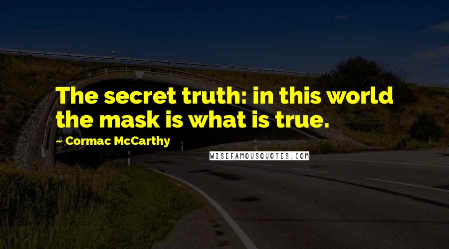 Cormac McCarthy Quotes: The secret truth: in this world the mask is what is true.