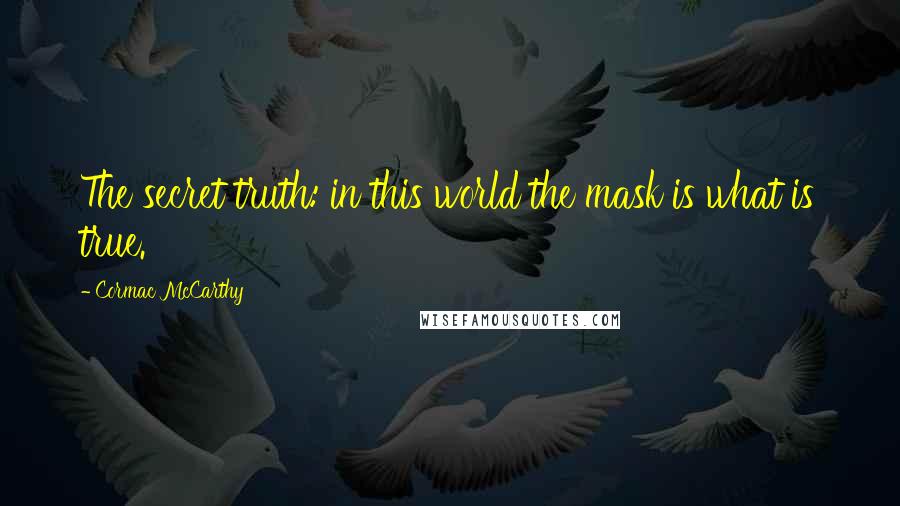 Cormac McCarthy Quotes: The secret truth: in this world the mask is what is true.