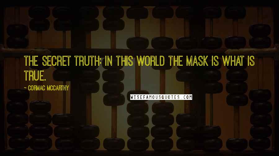 Cormac McCarthy Quotes: The secret truth: in this world the mask is what is true.