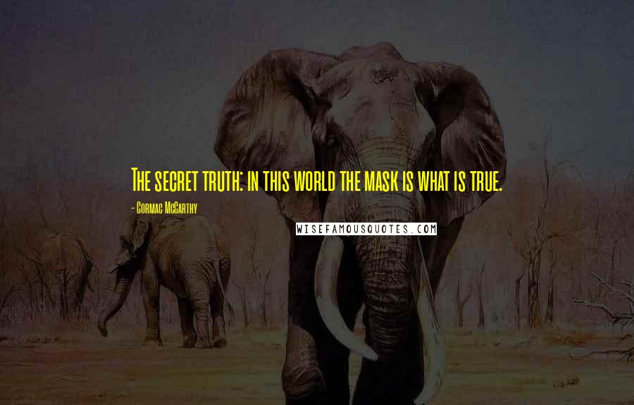 Cormac McCarthy Quotes: The secret truth: in this world the mask is what is true.