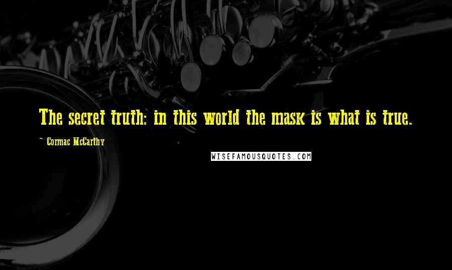 Cormac McCarthy Quotes: The secret truth: in this world the mask is what is true.