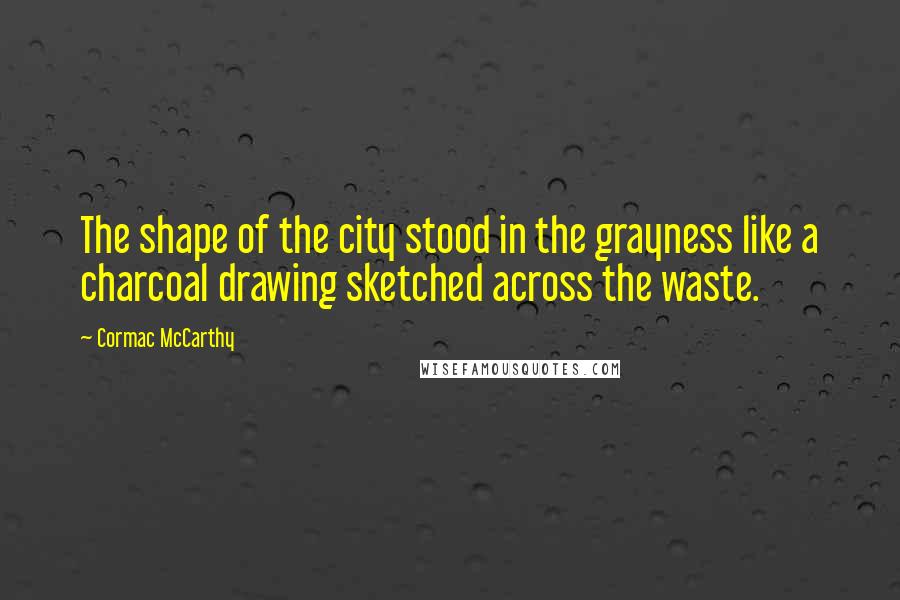 Cormac McCarthy Quotes: The shape of the city stood in the grayness like a charcoal drawing sketched across the waste.