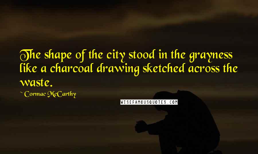 Cormac McCarthy Quotes: The shape of the city stood in the grayness like a charcoal drawing sketched across the waste.