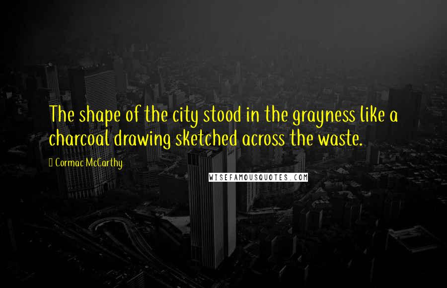 Cormac McCarthy Quotes: The shape of the city stood in the grayness like a charcoal drawing sketched across the waste.