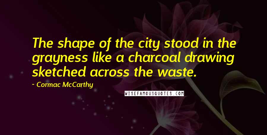 Cormac McCarthy Quotes: The shape of the city stood in the grayness like a charcoal drawing sketched across the waste.