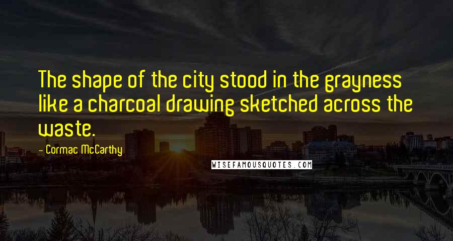 Cormac McCarthy Quotes: The shape of the city stood in the grayness like a charcoal drawing sketched across the waste.