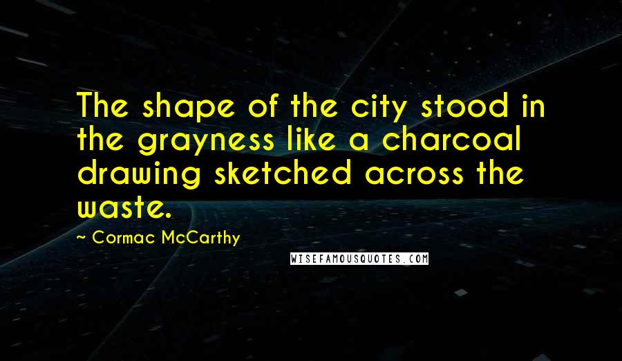 Cormac McCarthy Quotes: The shape of the city stood in the grayness like a charcoal drawing sketched across the waste.