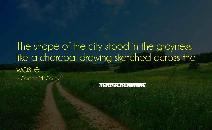 Cormac McCarthy Quotes: The shape of the city stood in the grayness like a charcoal drawing sketched across the waste.