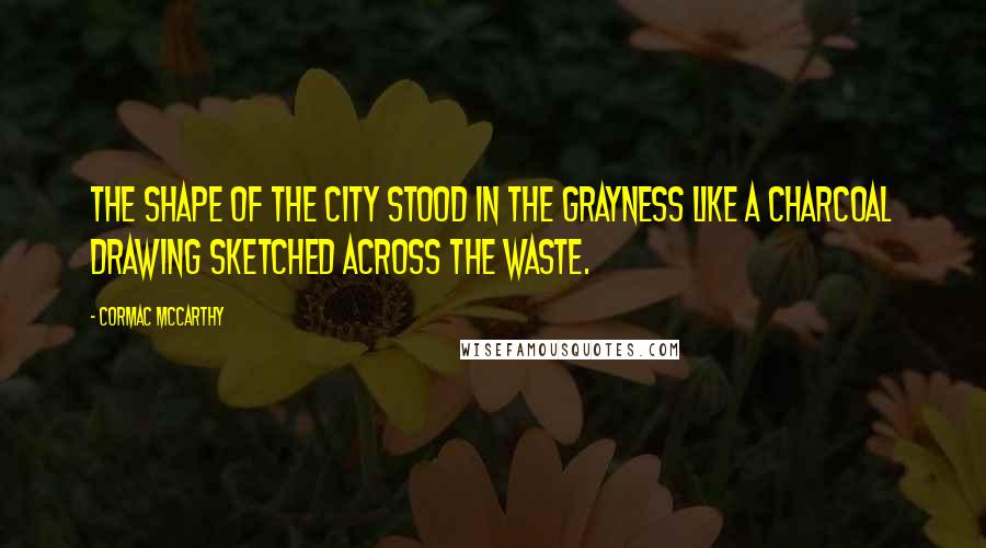 Cormac McCarthy Quotes: The shape of the city stood in the grayness like a charcoal drawing sketched across the waste.