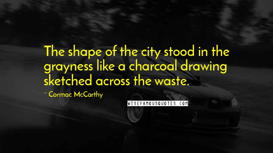 Cormac McCarthy Quotes: The shape of the city stood in the grayness like a charcoal drawing sketched across the waste.