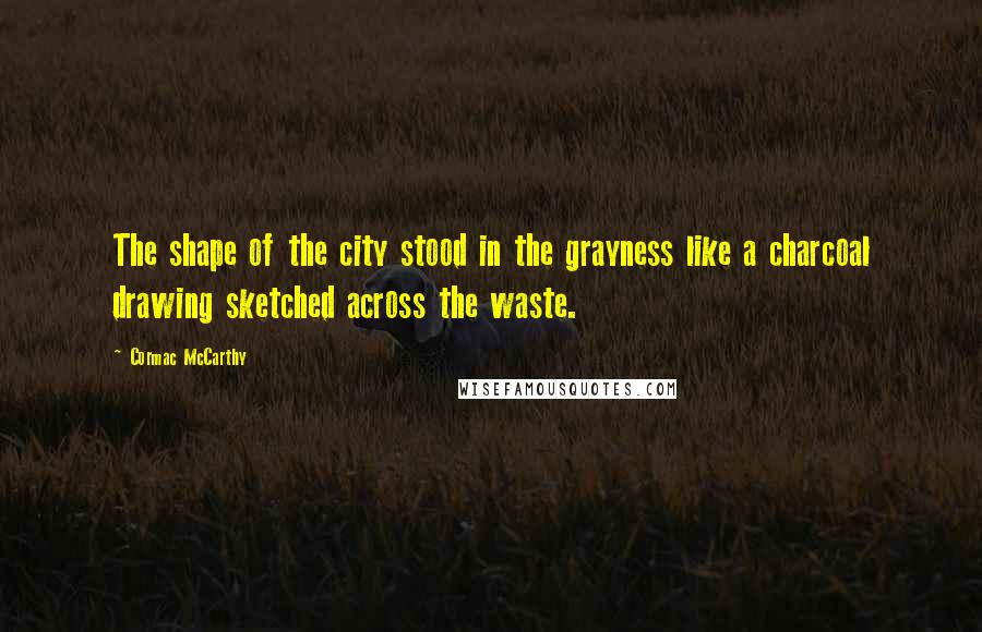 Cormac McCarthy Quotes: The shape of the city stood in the grayness like a charcoal drawing sketched across the waste.