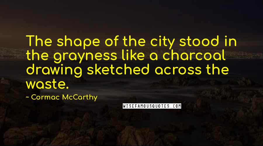 Cormac McCarthy Quotes: The shape of the city stood in the grayness like a charcoal drawing sketched across the waste.