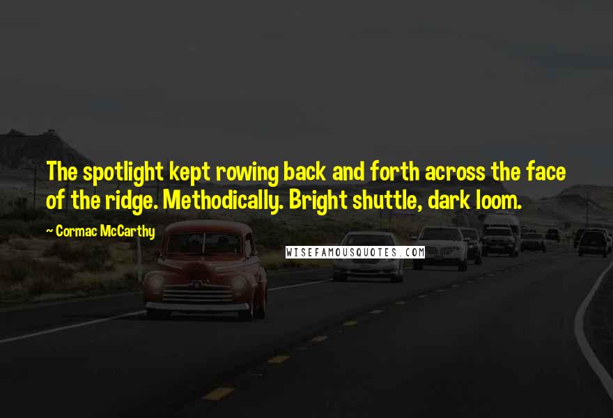 Cormac McCarthy Quotes: The spotlight kept rowing back and forth across the face of the ridge. Methodically. Bright shuttle, dark loom.