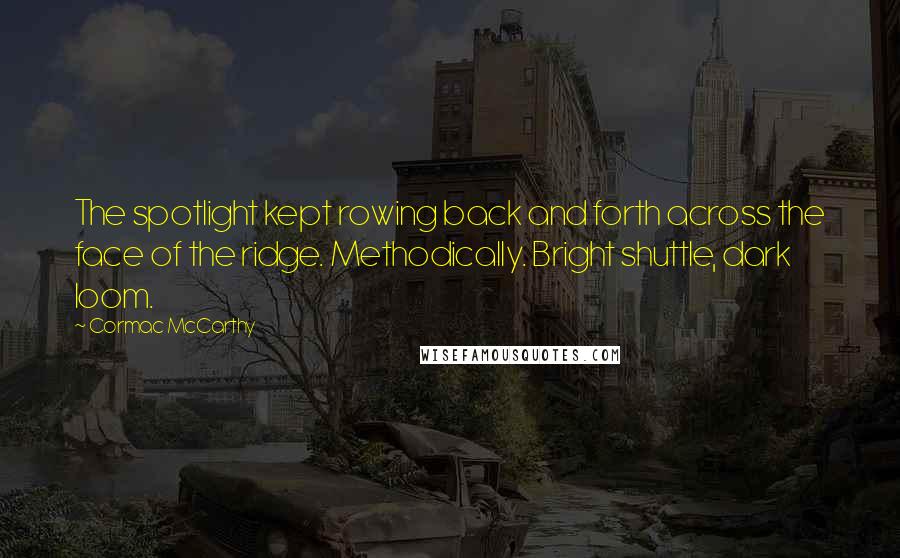 Cormac McCarthy Quotes: The spotlight kept rowing back and forth across the face of the ridge. Methodically. Bright shuttle, dark loom.