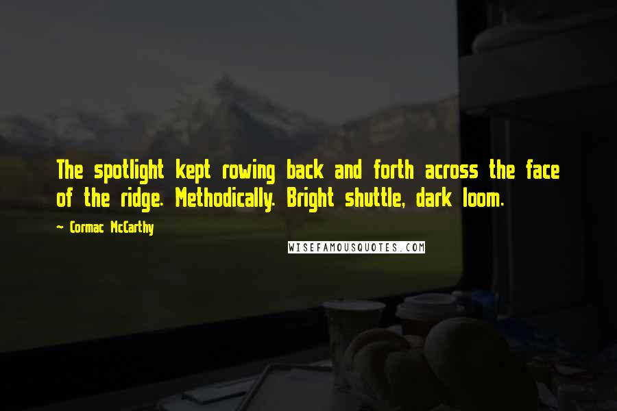 Cormac McCarthy Quotes: The spotlight kept rowing back and forth across the face of the ridge. Methodically. Bright shuttle, dark loom.