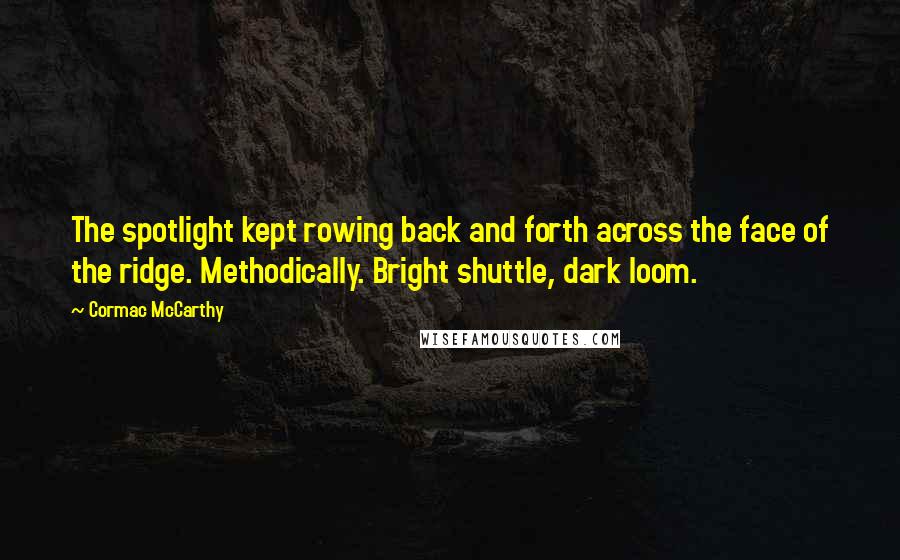 Cormac McCarthy Quotes: The spotlight kept rowing back and forth across the face of the ridge. Methodically. Bright shuttle, dark loom.