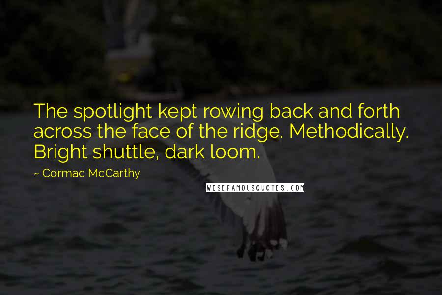 Cormac McCarthy Quotes: The spotlight kept rowing back and forth across the face of the ridge. Methodically. Bright shuttle, dark loom.