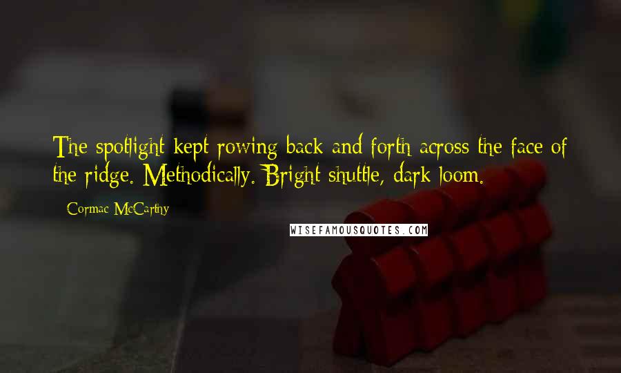 Cormac McCarthy Quotes: The spotlight kept rowing back and forth across the face of the ridge. Methodically. Bright shuttle, dark loom.