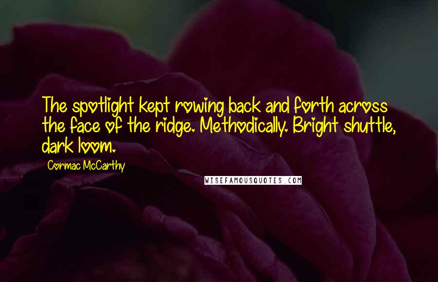 Cormac McCarthy Quotes: The spotlight kept rowing back and forth across the face of the ridge. Methodically. Bright shuttle, dark loom.