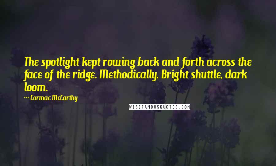 Cormac McCarthy Quotes: The spotlight kept rowing back and forth across the face of the ridge. Methodically. Bright shuttle, dark loom.