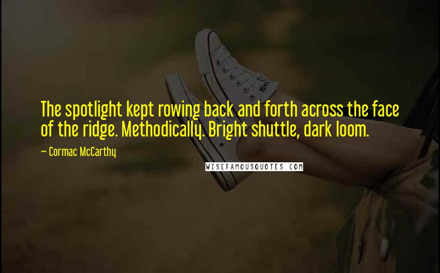 Cormac McCarthy Quotes: The spotlight kept rowing back and forth across the face of the ridge. Methodically. Bright shuttle, dark loom.