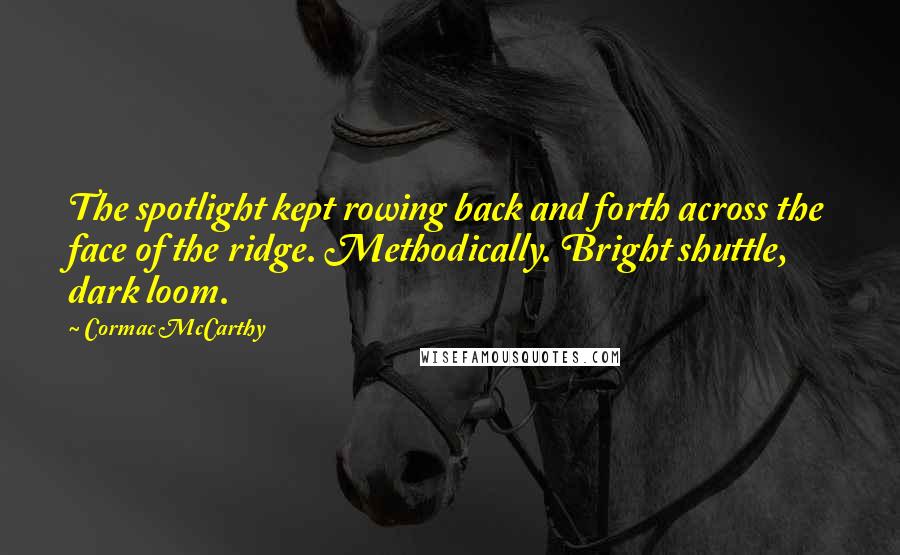 Cormac McCarthy Quotes: The spotlight kept rowing back and forth across the face of the ridge. Methodically. Bright shuttle, dark loom.