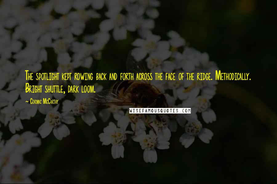 Cormac McCarthy Quotes: The spotlight kept rowing back and forth across the face of the ridge. Methodically. Bright shuttle, dark loom.