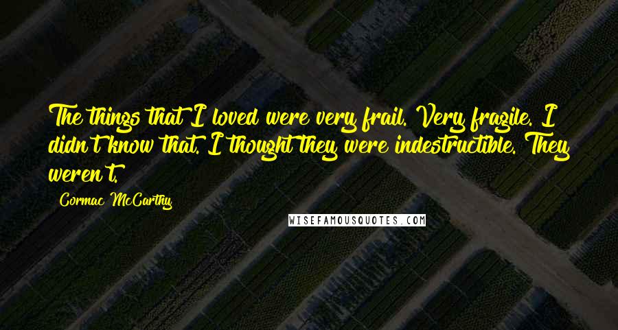 Cormac McCarthy Quotes: The things that I loved were very frail. Very fragile. I didn't know that. I thought they were indestructible. They weren't.