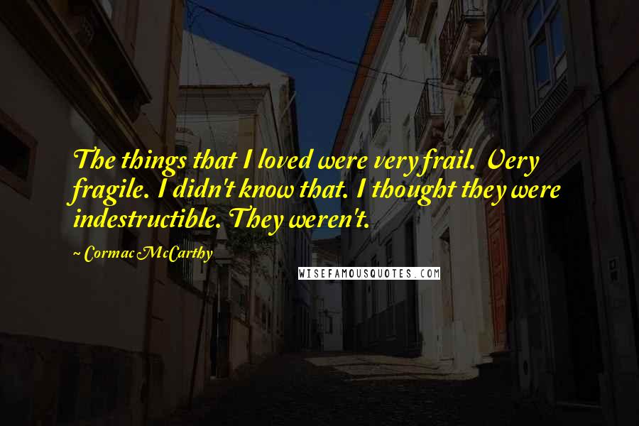 Cormac McCarthy Quotes: The things that I loved were very frail. Very fragile. I didn't know that. I thought they were indestructible. They weren't.