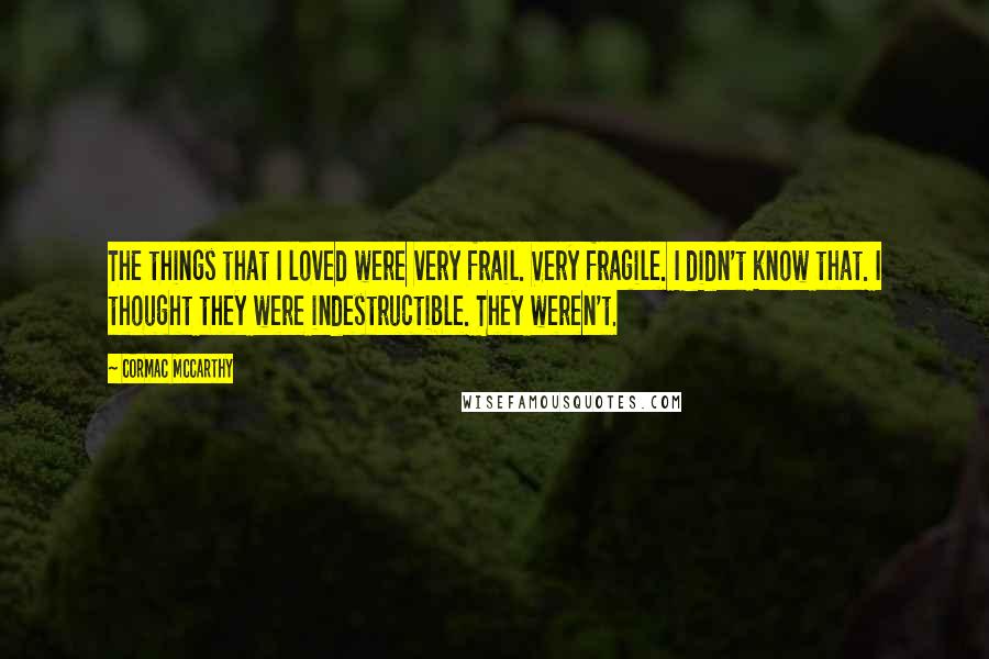 Cormac McCarthy Quotes: The things that I loved were very frail. Very fragile. I didn't know that. I thought they were indestructible. They weren't.