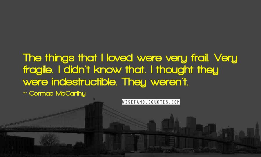 Cormac McCarthy Quotes: The things that I loved were very frail. Very fragile. I didn't know that. I thought they were indestructible. They weren't.