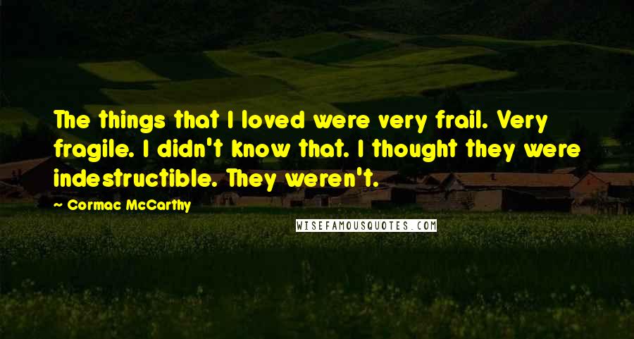 Cormac McCarthy Quotes: The things that I loved were very frail. Very fragile. I didn't know that. I thought they were indestructible. They weren't.
