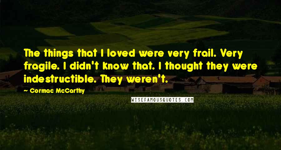 Cormac McCarthy Quotes: The things that I loved were very frail. Very fragile. I didn't know that. I thought they were indestructible. They weren't.