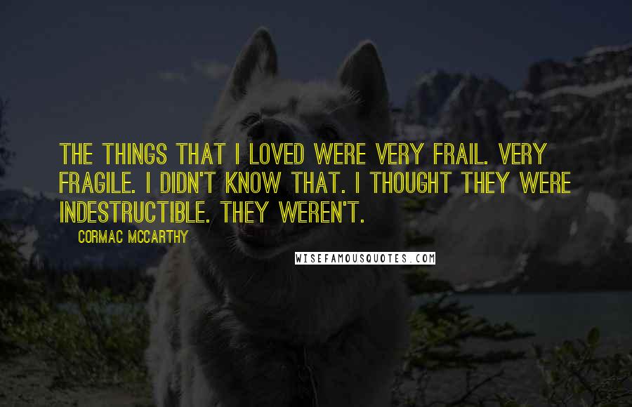 Cormac McCarthy Quotes: The things that I loved were very frail. Very fragile. I didn't know that. I thought they were indestructible. They weren't.